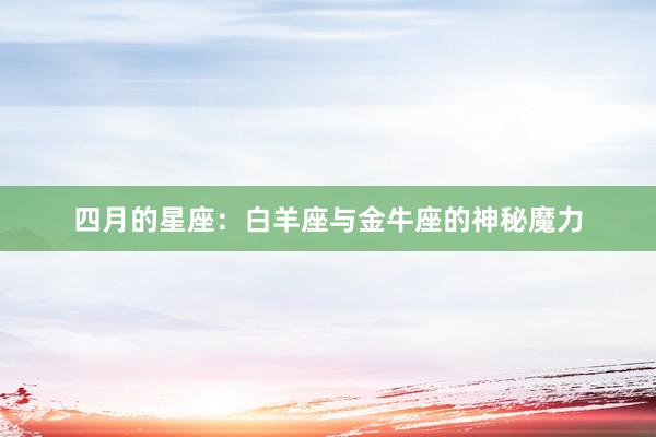四月的星座：白羊座与金牛座的神秘魔力