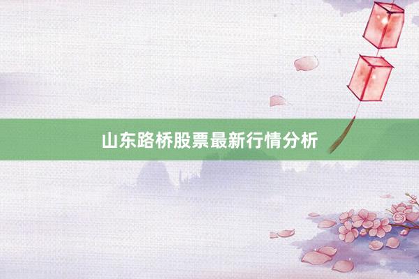 山东路桥股票最新行情分析