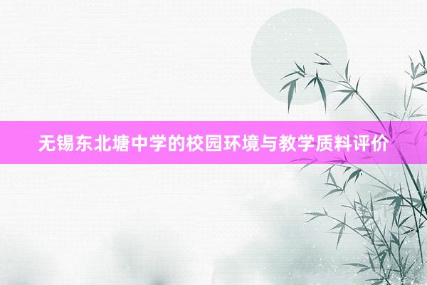无锡东北塘中学的校园环境与教学质料评价