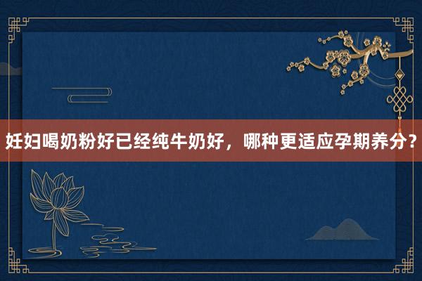 妊妇喝奶粉好已经纯牛奶好，哪种更适应孕期养分？