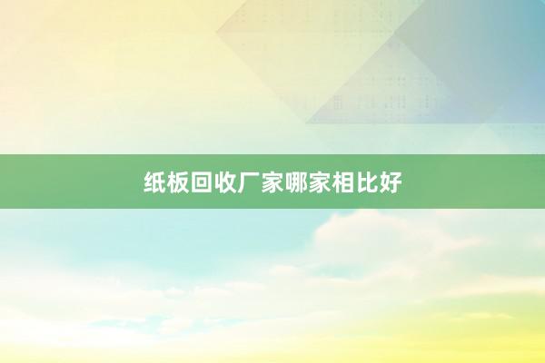 纸板回收厂家哪家相比好