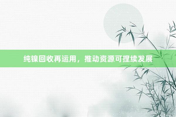 纯镍回收再运用，推动资源可捏续发展