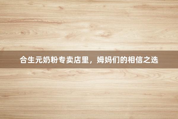 合生元奶粉专卖店里，姆妈们的相信之选