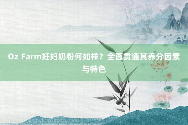 Oz Farm妊妇奶粉何如样？全面贯通其养分因素与特色