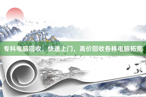 专科电脑回收，快速上门，高价回收各样电脑拓荒