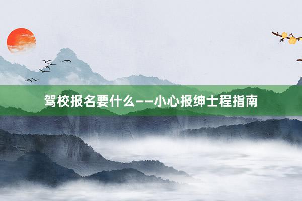 驾校报名要什么——小心报绅士程指南