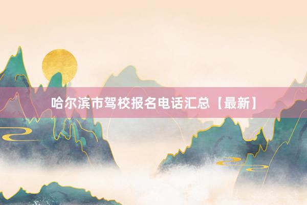 哈尔滨市驾校报名电话汇总【最新】